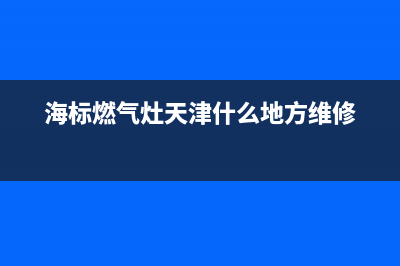 海标燃气灶故障维修(全国联保服务)各网点(海标燃气灶天津什么地方维修)