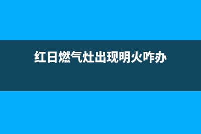 红日燃气灶出现离焰脱火的现象，如何排除(红日燃气灶出现明火咋办)