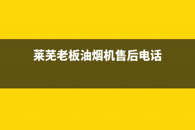 莱芜老板抽油烟机售后电话号码(莱芜老板油烟机售后电话)(莱芜老板油烟机售后电话)