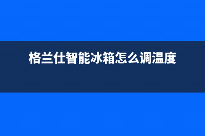 格兰仕智能冰箱售后服务电话(格兰仕智能冰箱售后维修电话是多少)(格兰仕智能冰箱怎么调温度)