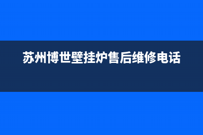 博世壁挂炉苏州维修点(博世壁挂炉苏州维修电话)(苏州博世壁挂炉售后维修电话)