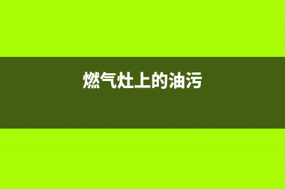 燃气灶有油渍拆不了清洗怎么办(燃气灶有油怎样清洗里了怎么办)(燃气灶上的油污)