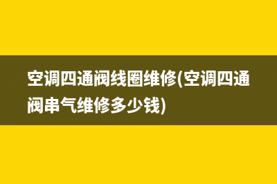 空调四通阀线圈维修(空调四通阀串气维修多少钱)