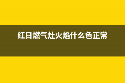 红日燃气灶火焰小的原因(红日燃气灶火焰什么色正常)