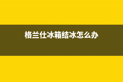 格兰仕冰箱结冰原因都包括哪些(格兰仕冰箱结冰怎么办)