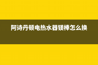 阿诗丹顿电热水器常见故障检修(阿诗丹顿电热水器镁棒怎么换)