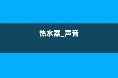 noritz热水器声音响6大解决方法异响原因解说(热水器 声音)