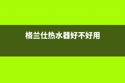 格兰仕热水器好吗？格兰仕热水器怎么用？(格兰仕热水器好不好用)