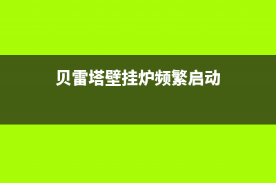 贝雷塔壁挂炉频繁启停的原因解说与5种解决方法(贝雷塔壁挂炉频繁启动)