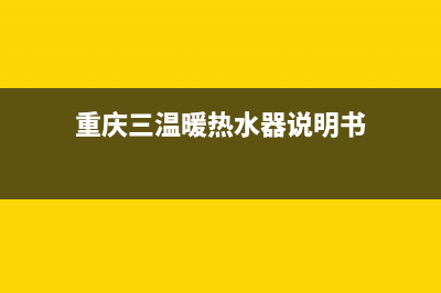 三温暖热水器特约维修—全国统一售后服务中心(重庆三温暖热水器说明书)