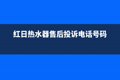 红日热水器售后服务(红日热水器售后投诉电话号码)