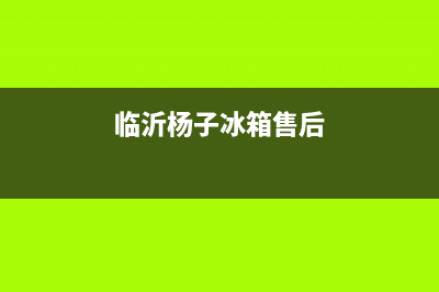 临沂杨子冰箱售后维修服务电话(临沂沂南华凌冰箱售后服务电话)(临沂杨子冰箱售后)