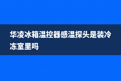 华凌冰箱温控器故障怎么修理？温控器拆装方法(华凌冰箱温控器感温探头是装冷冻室里吗)