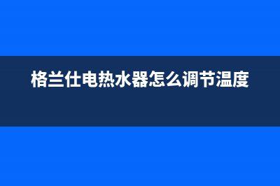 格兰仕电热水器如何清洗(格兰仕电热水器怎么调节温度)