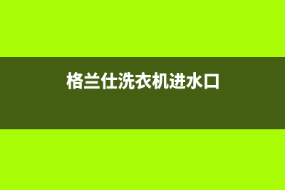 格兰仕洗衣机进水阀坏了怎么办？格兰仕洗衣机不进水、漏水如何处理？(格兰仕洗衣机进水口)