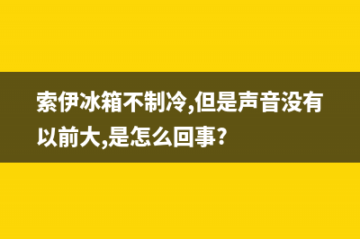 索伊冰箱不制冷是什么原因(索伊冰箱不制冷,但是声音没有以前大,是怎么回事?)