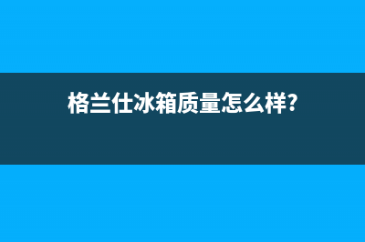 双门格兰仕冰箱一直滴滴叫是不是有故障，冰箱报警处理方法(格兰仕冰箱质量怎么样?)