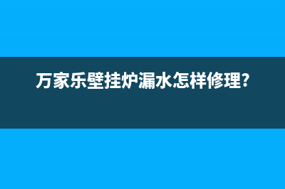 万家乐壁挂炉—万家乐壁挂炉使用方法(万家乐壁挂炉漏水怎样修理?)