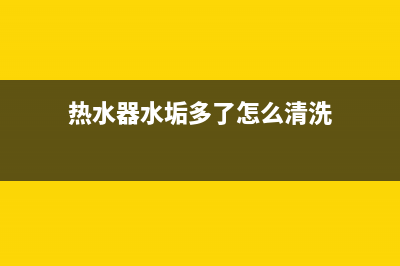 热水器水垢应该怎么清洗(热水器水垢多了怎么清洗)