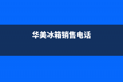 舟山华美冰箱售后维修电话(舟山惠而浦冰箱售后)(华美冰箱销售电话)