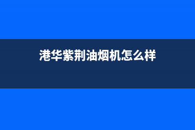 港华紫荆油烟机售后服务—全国统一售后服务中心(港华紫荆油烟机怎么样)