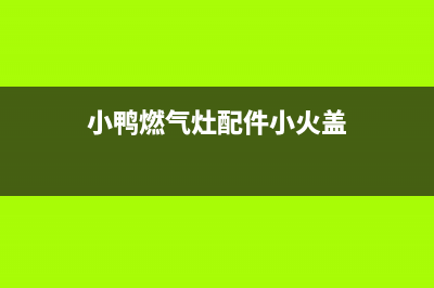 小鸭燃气灶清洗—全国统一售后服务中心(小鸭燃气灶配件小火盖)