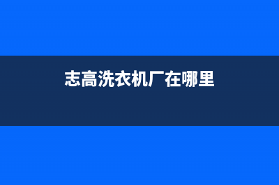 苏州志高洗衣机售后(苏州志高洗衣机售后400电话)(志高洗衣机厂在哪里)