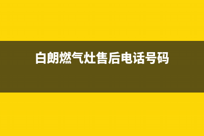 白朗燃气灶售后服务(全国联保服务)各网点(白朗燃气灶售后电话号码)