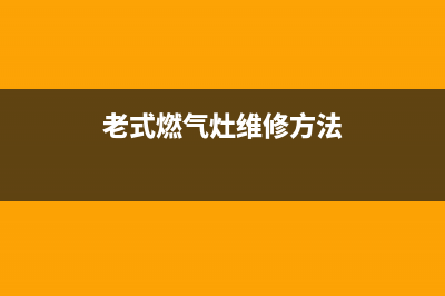 老式燃气灶维修方法(老式燃气灶维修点火)(老式燃气灶维修方法)