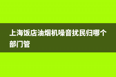 上海饭店油烟机清洗(上海方太抽油烟机清洗)(上海饭店油烟机噪音扰民归哪个部门管)