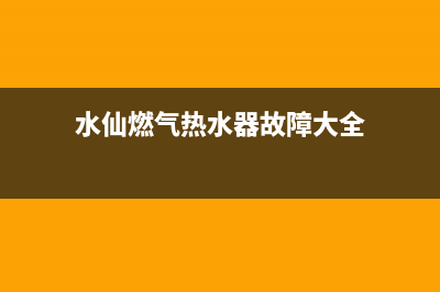 水仙燃气热水器维修(水仙燃气热水器故障大全)