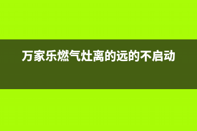 万家乐燃气灶离焰脱火排除方法及炉灶火苗脱离火盖燃烧原因(万家乐燃气灶离的远的不启动)