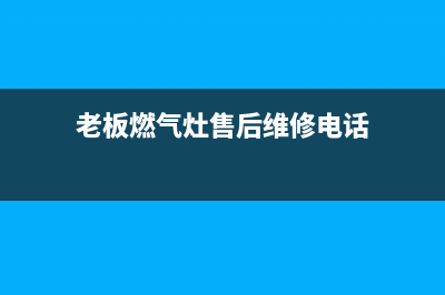 老板燃气灶售后服务在哪里(老板燃气灶售后服务务电话号码)(老板燃气灶售后维修电话)