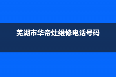 芜湖华帝燃气灶售后热线(芜湖华帝燃气灶售后联系方式)(芜湖市华帝灶维修电话号码)