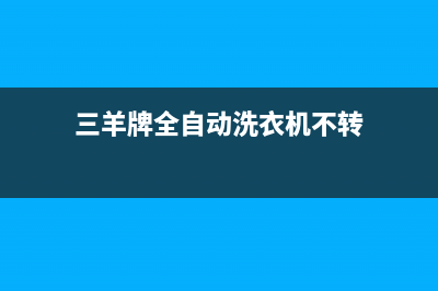 三羊牌全自动洗衣机售后电话(三羊牌全自动洗衣机售后服务)(三羊牌全自动洗衣机不转)