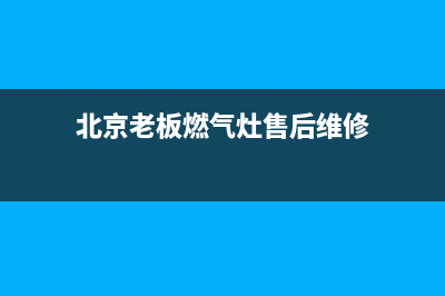 老板北京燃气灶售后服务电话(老板版燃气灶原理与维修)(北京老板燃气灶售后维修)