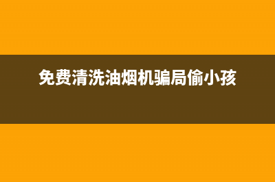 免费清洗油烟机拐卖儿童(免费清洗油烟机拐卖小孩)(免费清洗油烟机骗局偷小孩)