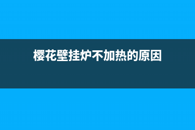 樱花壁挂炉不加热原因和处理方法讲解(樱花壁挂炉不加热的原因)