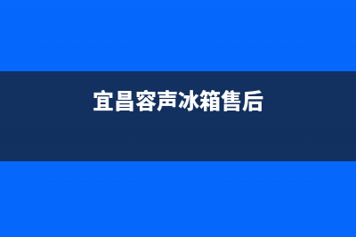 十堰容身冰箱售后服务电话(十堰容声冰箱售后电话多少)(宜昌容声冰箱售后)