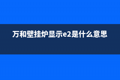 万和壁挂炉显示E2故障代码的原因及解决方案(万和壁挂炉显示e2是什么意思)