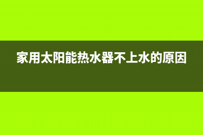 家用太阳能热水器选购(家用太阳能热水器不上水的原因)