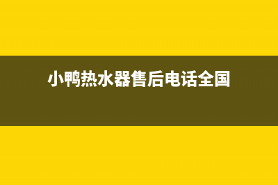 小鸭热水器维修(小鸭热水器售后电话全国)