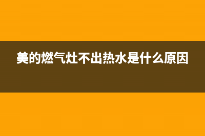 美的燃气灶不出气阀门维修(美的燃气灶亳州售后服务电话)(美的燃气灶不出热水是什么原因)