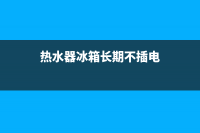 热水器冰箱长期不清洗的危害(热水器清洗冰箱)(热水器冰箱长期不插电)