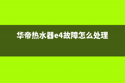 华帝热水器E4故障的4种解决方法与华帝e4代码原因解说(华帝热水器e4故障怎么处理)