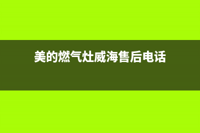 美的燃气灶威海售后维修电话(美的燃气灶威海售后维修)(美的燃气灶威海售后电话)