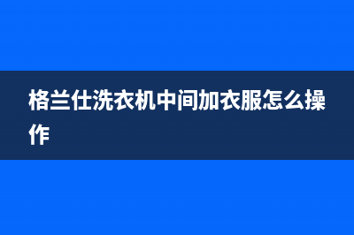 格兰仕洗衣机中山市特约维修(格兰仕洗衣机中山市维修电话)(格兰仕洗衣机中间加衣服怎么操作)