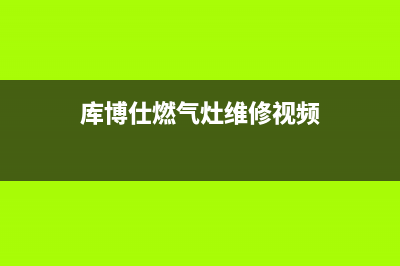 库博仕燃气灶维修售后—全国统一售后服务中心(库博仕燃气灶维修视频)