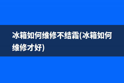 冰箱如何维修不结霜(冰箱如何维修才好)