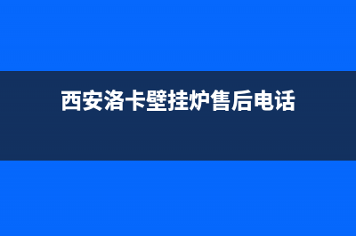 西安洛卡壁挂炉售后维修电话(西安马家湾壁挂炉维修)(西安洛卡壁挂炉售后电话)